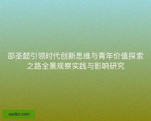 邵圣懿引领时代创新思维与青年价值探索之路全景观察实践与影响研究