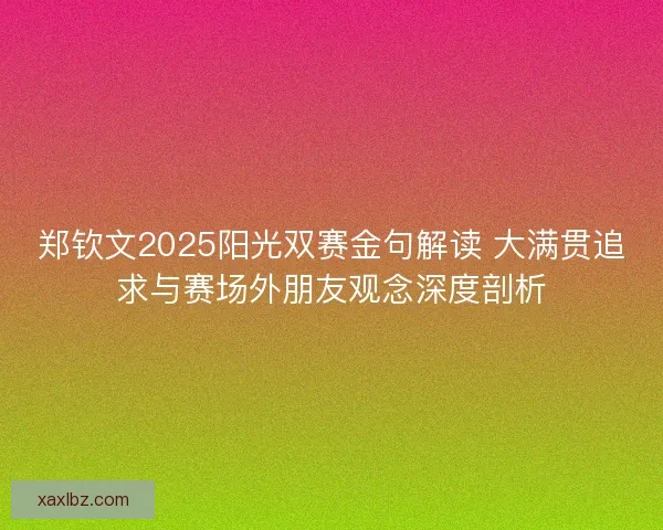 郑钦文2025阳光双赛金句解读 大满贯追求与赛场外朋友观念深度剖析