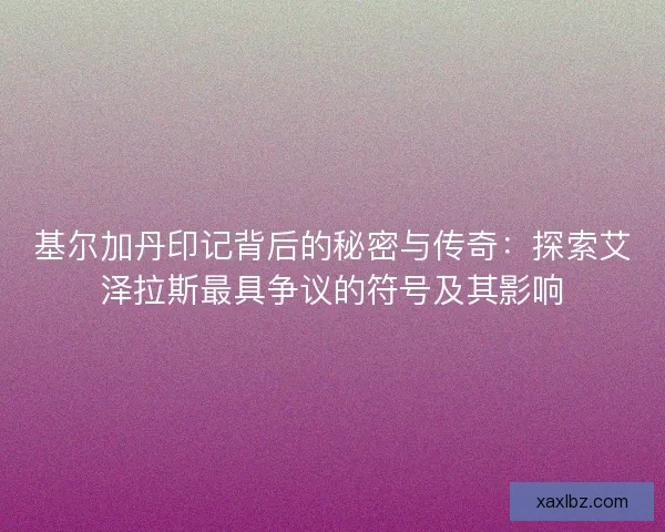 基尔加丹印记背后的秘密与传奇：探索艾泽拉斯最具争议的符号及其影响