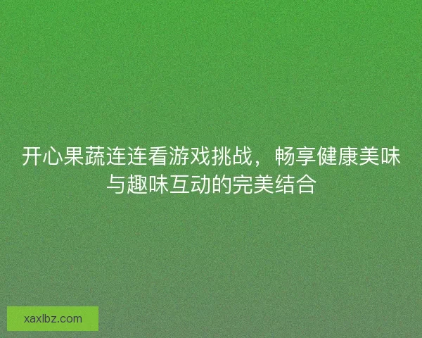 开心果蔬连连看游戏挑战，畅享健康美味与趣味互动的完美结合