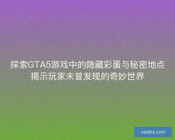 探索GTA5游戏中的隐藏彩蛋与秘密地点揭示玩家未曾发现的奇妙世界