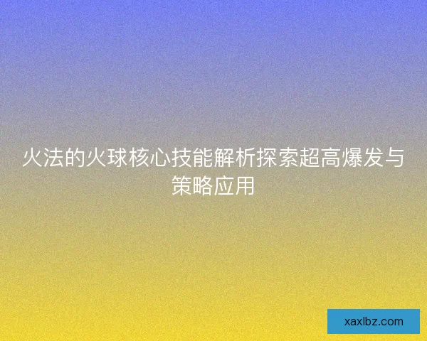 火法的火球核心技能解析探索超高爆发与策略应用