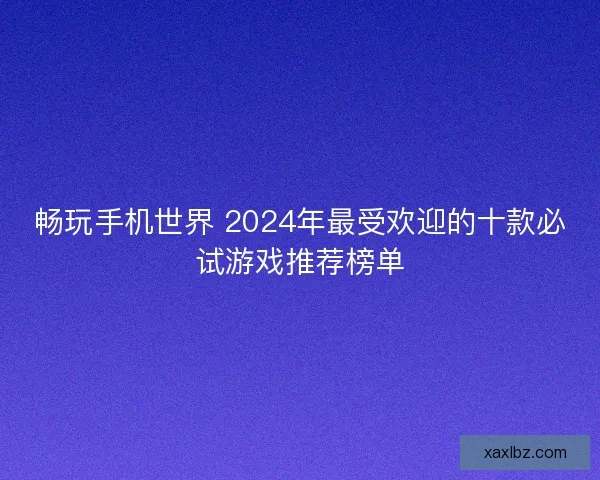畅玩手机世界 2024年最受欢迎的十款必试游戏推荐榜单