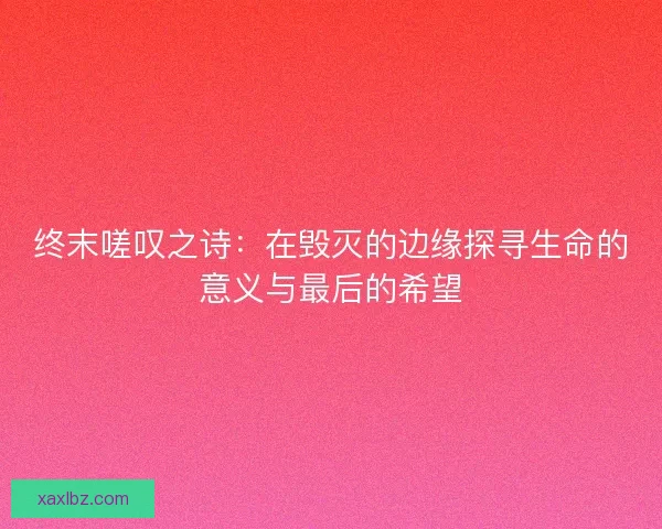 终末嗟叹之诗：在毁灭的边缘探寻生命的意义与最后的希望