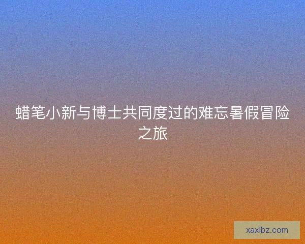 蜡笔小新与博士共同度过的难忘暑假冒险之旅