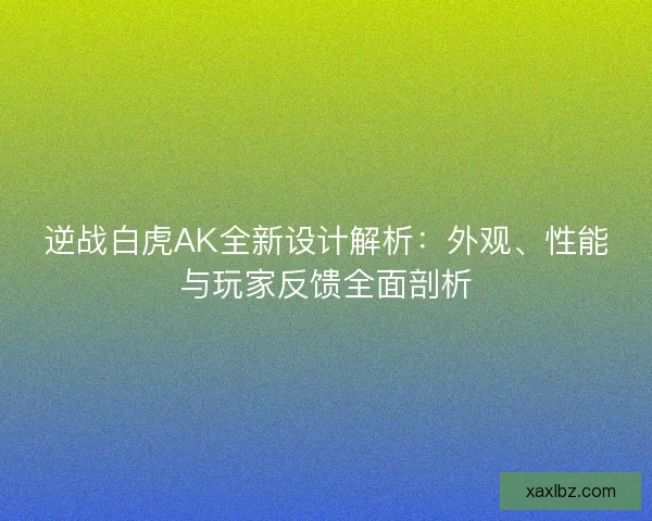 逆战白虎AK全新设计解析：外观、性能与玩家反馈全面剖析