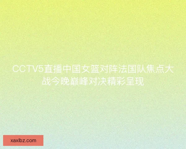 CCTV5直播中国女篮对阵法国队焦点大战今晚巅峰对决精彩呈现