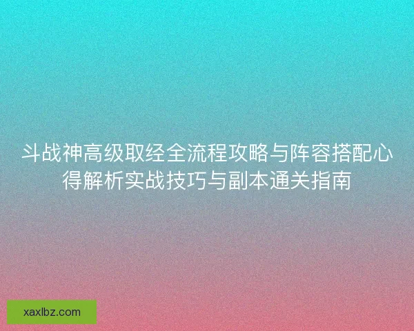 斗战神高级取经全流程攻略与阵容搭配心得解析实战技巧与副本通关指南