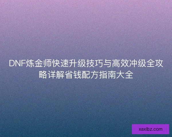 DNF炼金师快速升级技巧与高效冲级全攻略详解省钱配方指南大全