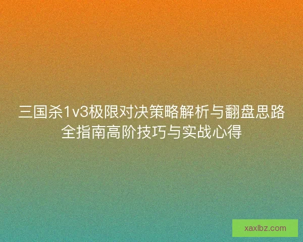 三国杀1v3极限对决策略解析与翻盘思路全指南高阶技巧与实战心得 三国杀1v3极限对决策略解析与翻盘思路全指南高阶技巧与实战心得
