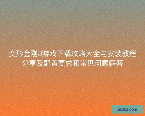 变形金刚3游戏下载攻略大全与安装教程分享及配置要求和常见问题解答
