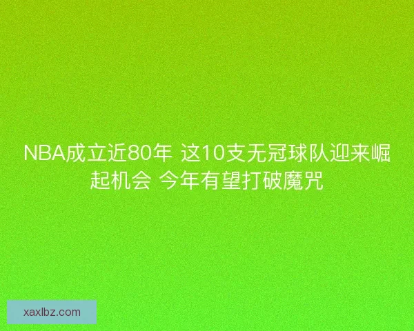 NBA成立近80年 这10支无冠球队迎来崛起机会 今年有望打破魔咒