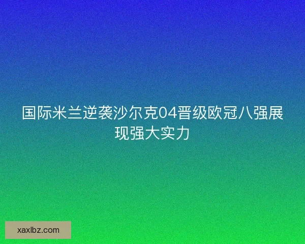 国际米兰逆袭沙尔克04晋级欧冠八强展现强大实力