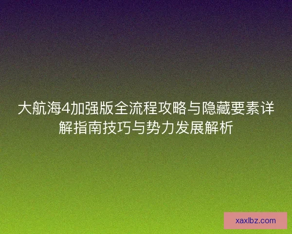 大航海4加强版全流程攻略与隐藏要素详解指南技巧与势力发展解析 大航海4加强版全流程攻略与隐藏要素详解指南技巧与势力发展解析
