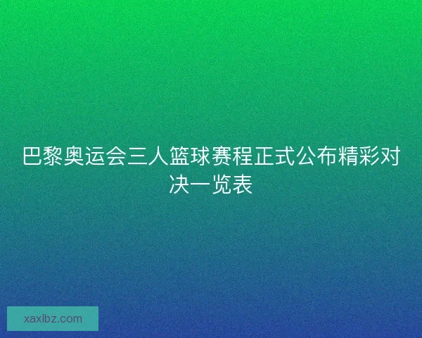 巴黎奥运会三人篮球赛程正式公布精彩对决一览表