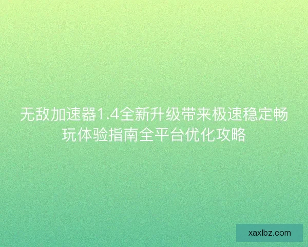 无敌加速器1.4全新升级带来极速稳定畅玩体验指南全平台优化攻略 无敌加速器1.4全新升级带来极速稳定畅玩体验指南全平台优化攻略