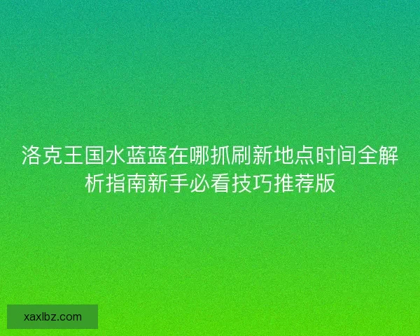洛克王国水蓝蓝在哪抓刷新地点时间全解析指南新手必看技巧推荐版