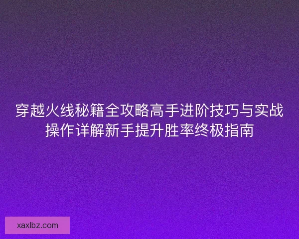 穿越火线秘籍全攻略高手进阶技巧与实战操作详解新手提升胜率终极指南
