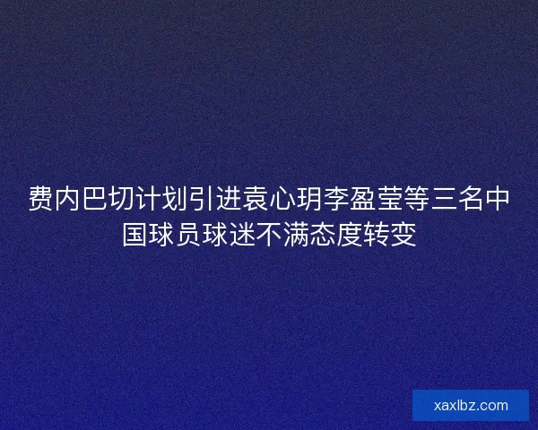 费内巴切计划引进袁心玥李盈莹等三名中国球员球迷不满态度转变