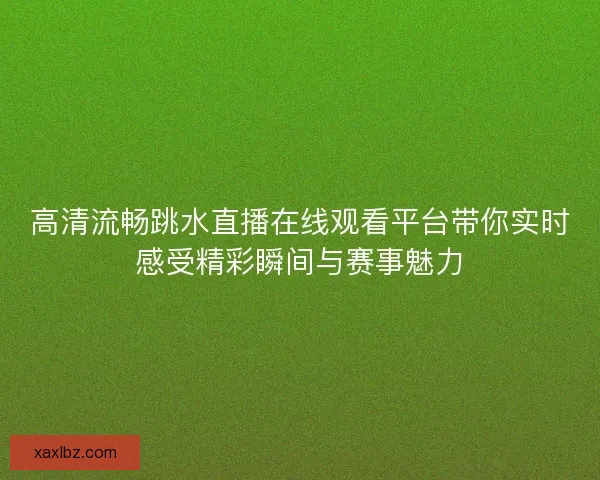 高清流畅跳水直播在线观看平台带你实时感受精彩瞬间与赛事魅力 高清流畅跳水直播在线观看平台带你实时感受精彩瞬间与赛事魅力