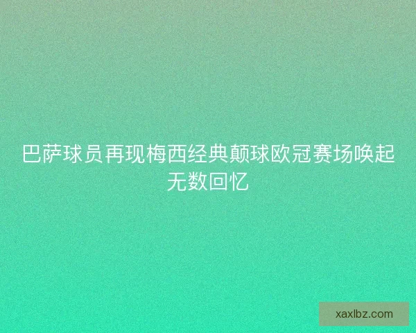 巴萨球员再现梅西经典颠球欧冠赛场唤起无数回忆