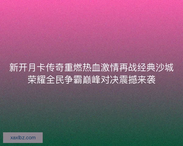 新开月卡传奇重燃热血激情再战经典沙城荣耀全民争霸巅峰对决震撼来袭