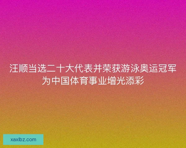 汪顺当选二十大代表并荣获游泳奥运冠军为中国体育事业增光添彩 汪顺当选二十大代表并荣获游泳奥运冠军为中国体育事业增光添彩
