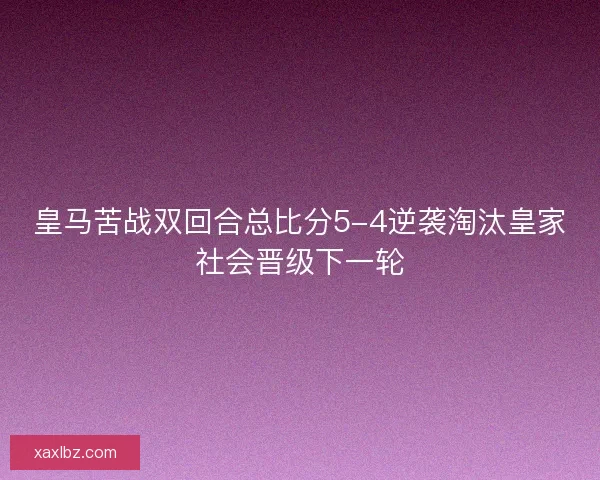 皇马苦战双回合总比分5-4逆袭淘汰皇家社会晋级下一轮 皇马苦战双回合总比分5-4逆袭淘汰皇家社会晋级下一轮