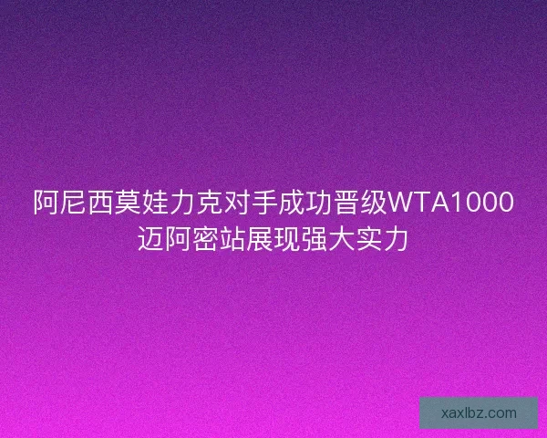 阿尼西莫娃力克对手成功晋级WTA1000迈阿密站展现强大实力