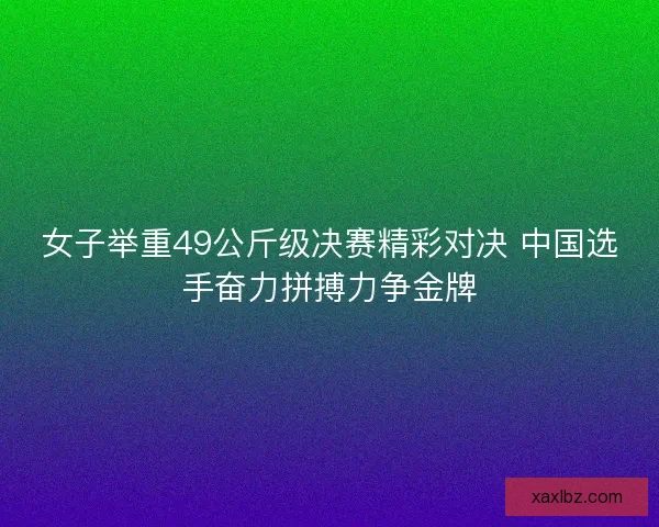女子举重49公斤级决赛精彩对决 中国选手奋力拼搏力争金牌