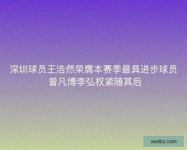 深圳球员王浩然荣膺本赛季最具进步球员 曾凡博李弘权紧随其后 深圳球员王浩然荣膺本赛季最具进步球员 曾凡博李弘权紧随其后