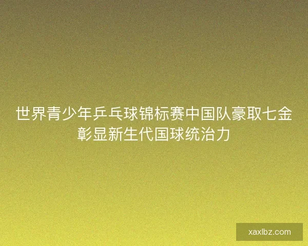 世界青少年乒乓球锦标赛中国队豪取七金彰显新生代国球统治力