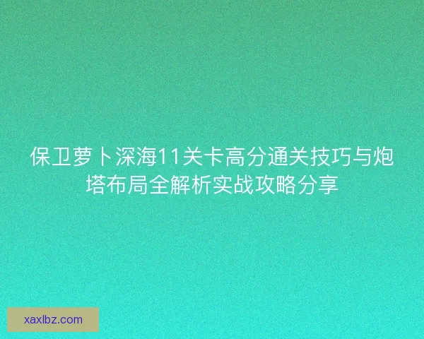 保卫萝卜深海11关卡高分通关技巧与炮塔布局全解析实战攻略分享