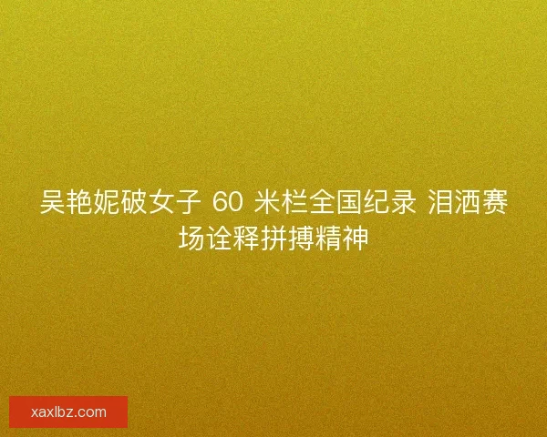 吴艳妮破女子 60 米栏全国纪录 泪洒赛场诠释拼搏精神