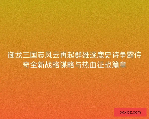 御龙三国志风云再起群雄逐鹿史诗争霸传奇全新战略谋略与热血征战篇章