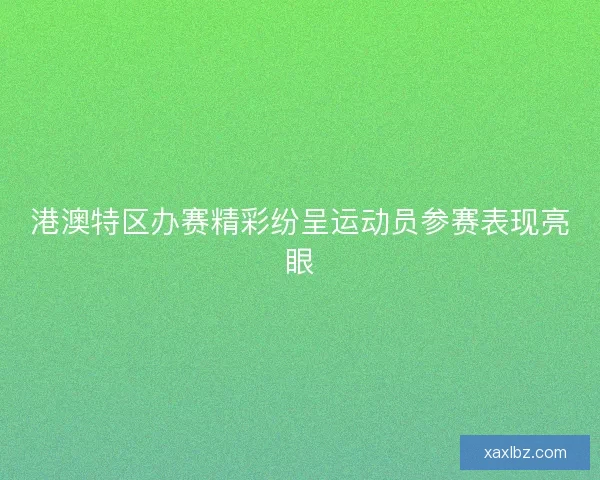 港澳特区办赛精彩纷呈运动员参赛表现亮眼