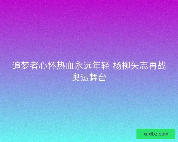 追梦者心怀热血永远年轻 杨柳矢志再战奥运舞台