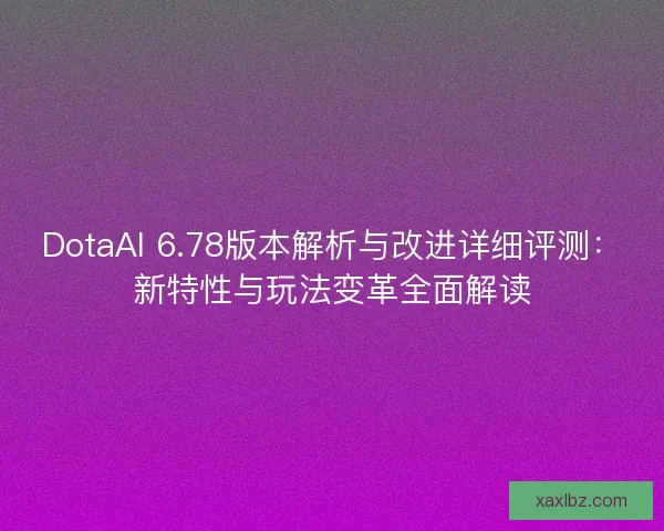 DotaAI 6.78版本解析与改进详细评测:新特性与玩法变革全面解读 DotaAI 6.78版本解析与改进详细评测:新特性与玩法变革全面解读