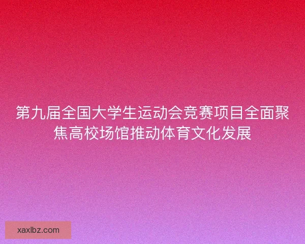 第九届全国大学生运动会竞赛项目全面聚焦高校场馆推动体育文化发展 第九届全国大学生运动会竞赛项目全面聚焦高校场馆推动体育文化发展