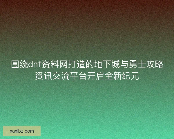 围绕dnf资料网打造的地下城与勇士攻略资讯交流平台开启全新纪元