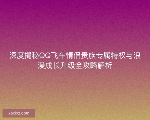 深度揭秘QQ飞车情侣贵族专属特权与浪漫成长升级全攻略解析 深度揭秘QQ飞车情侣贵族专属特权与浪漫成长升级全攻略解析