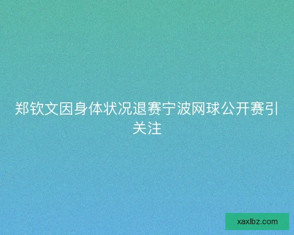 郑钦文因身体状况退赛宁波网球公开赛引关注