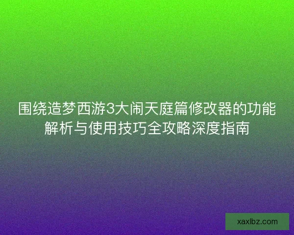围绕造梦西游3大闹天庭篇修改器的功能解析与使用技巧全攻略深度指南 围绕造梦西游3大闹天庭篇修改器的功能解析与使用技巧全攻略深度指南