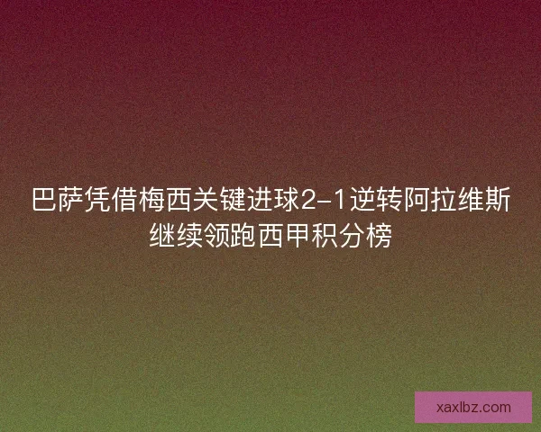 巴萨凭借梅西关键进球2-1逆转阿拉维斯继续领跑西甲积分榜 巴萨凭借梅西关键进球2-1逆转阿拉维斯继续领跑西甲积分榜