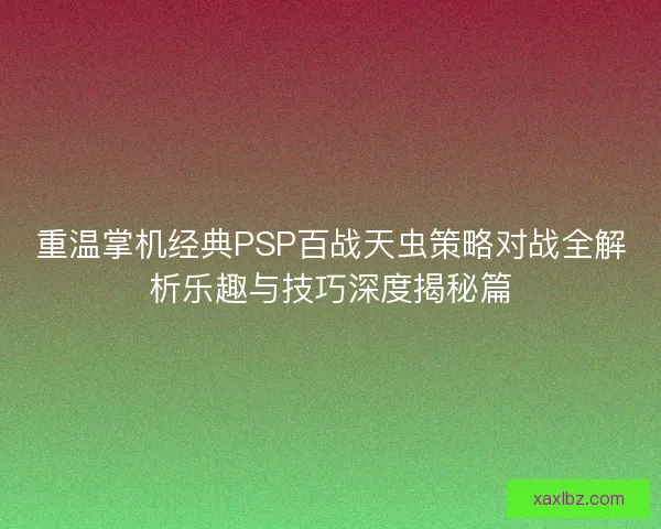 重温掌机经典PSP百战天虫策略对战全解析乐趣与技巧深度揭秘篇