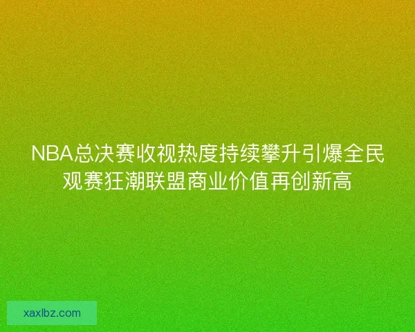 NBA总决赛收视热度持续攀升引爆全民观赛狂潮联盟商业价值再创新高
