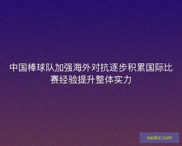 中国棒球队加强海外对抗逐步积累国际比赛经验提升整体实力