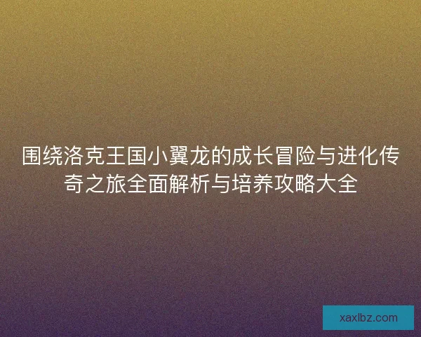 围绕洛克王国小翼龙的成长冒险与进化传奇之旅全面解析与培养攻略大全