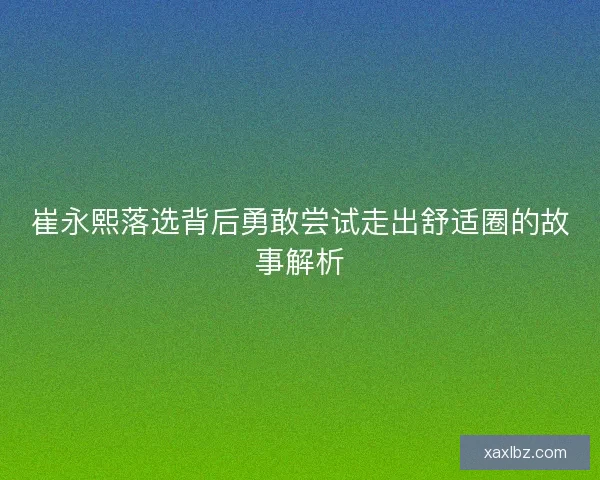 崔永熙落选背后勇敢尝试走出舒适圈的故事解析