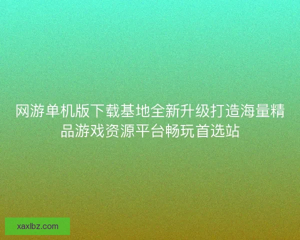 网游单机版下载基地全新升级打造海量精品游戏资源平台畅玩首选站